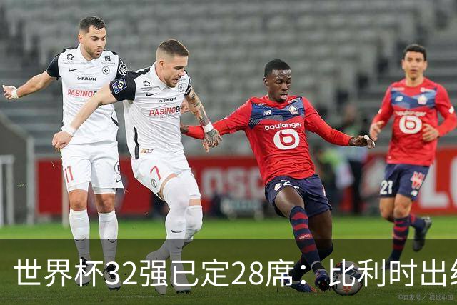 世界杯32强已定28席：比利时出线塞内加尔晋级 韩国继续等待
