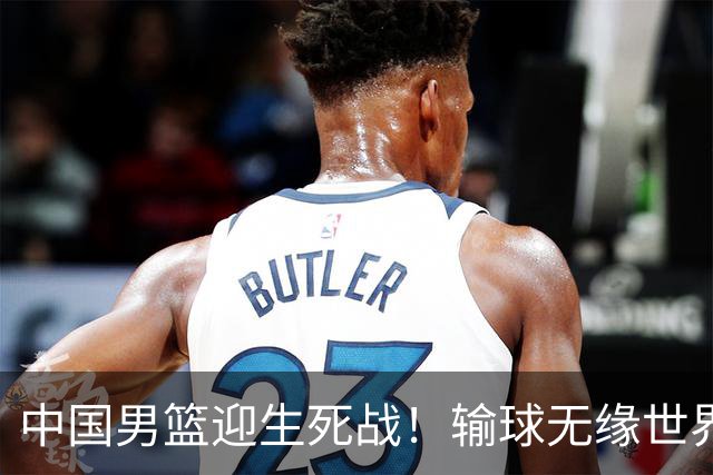 中国男篮迎生死战！输球无缘世界杯，郭士强激活赵维伦，央视直播