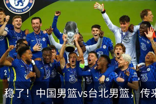 稳了！中国男篮vs台北男篮，传来4个好消息，潜力后卫迎来机会